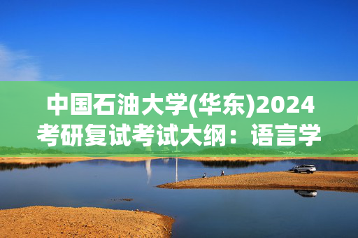 中国石油大学(华东)2024考研复试考试大纲：语言学概论_学习网官网