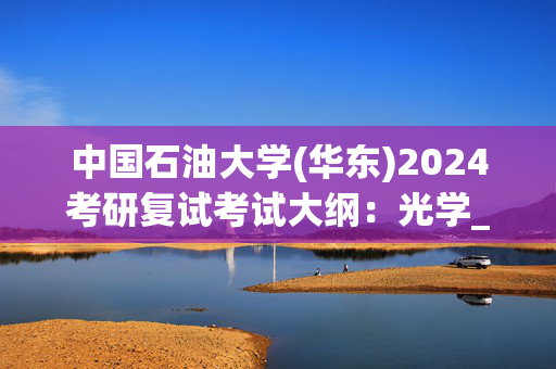 中国石油大学(华东)2024考研复试考试大纲：光学_学习网官网