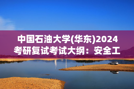 中国石油大学(华东)2024考研复试考试大纲：安全工程综合_学习网官网