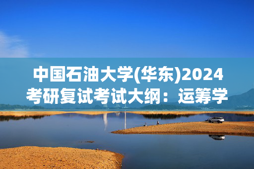 中国石油大学(华东)2024考研复试考试大纲：运筹学_学习网官网