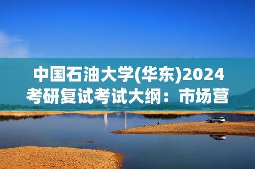 中国石油大学(华东)2024考研复试考试大纲：市场营销_学习网官网