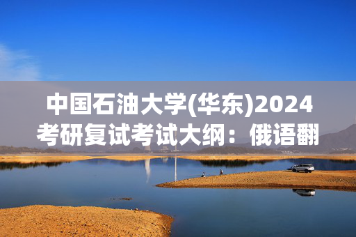 中国石油大学(华东)2024考研复试考试大纲：俄语翻译_学习网官网