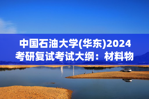 中国石油大学(华东)2024考研复试考试大纲：材料物理_学习网官网