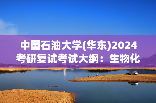 中国石油大学(华东)2024考研复试考试大纲：生物化学_学习网官网