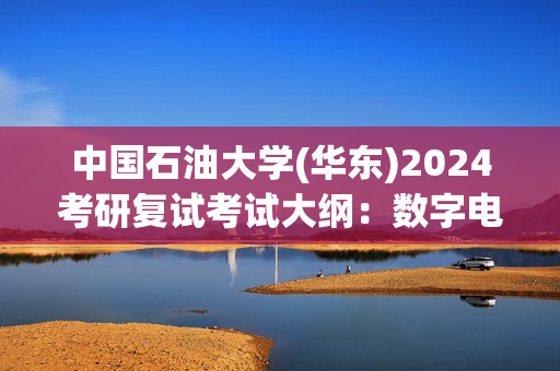 中国石油大学(华东)2024考研复试考试大纲：数字电子技术综合_学习网官网