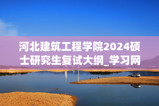 河北建筑工程学院2024硕士研究生复试大纲_学习网官网