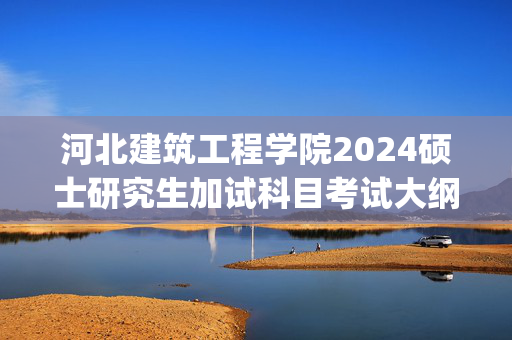 河北建筑工程学院2024硕士研究生加试科目考试大纲_学习网官网