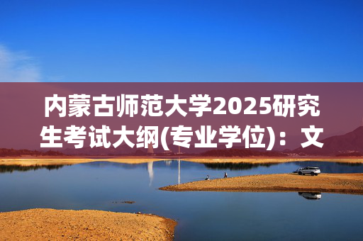 内蒙古师范大学2025研究生考试大纲(专业学位)：文学院_学习网官网