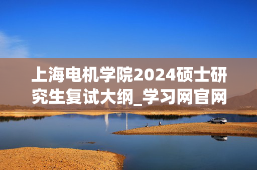 上海电机学院2024硕士研究生复试大纲_学习网官网