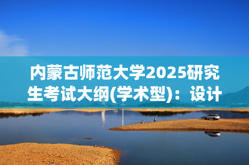 内蒙古师范大学2025研究生考试大纲(学术型)：设计学院_学习网官网