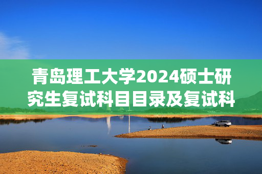 青岛理工大学2024硕士研究生复试科目目录及复试科目大纲_学习网官网