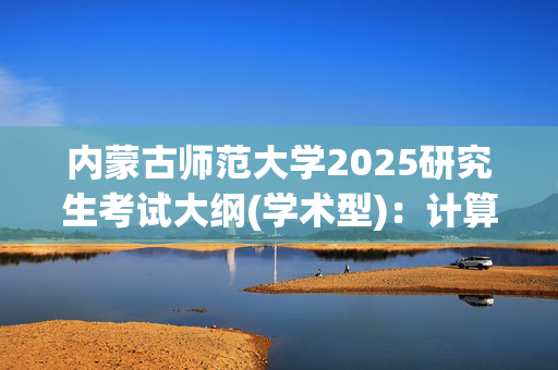 内蒙古师范大学2025研究生考试大纲(学术型)：计算机科学技术学院_学习网官网