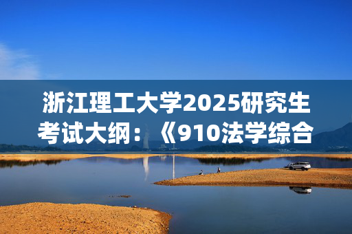 浙江理工大学2025研究生考试大纲：《910法学综合》_学习网官网