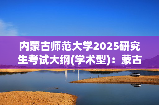 内蒙古师范大学2025研究生考试大纲(学术型)：蒙古学学院_学习网官网