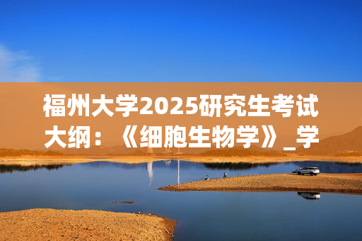 福州大学2025研究生考试大纲：《细胞生物学》_学习网官网