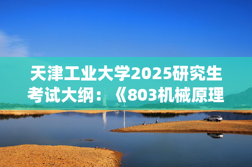 天津工业大学2025研究生考试大纲：《803机械原理与机械设计》_学习网官网