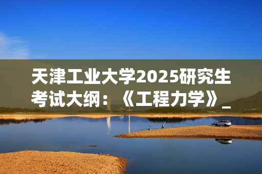 天津工业大学2025研究生考试大纲：《工程力学》_学习网官网