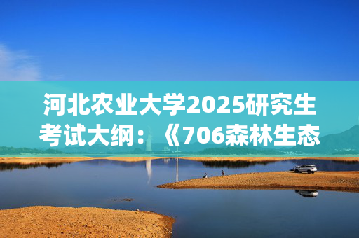 河北农业大学2025研究生考试大纲：《706森林生态学》_学习网官网