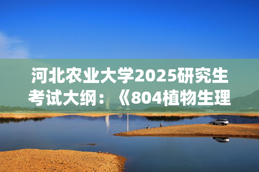 河北农业大学2025研究生考试大纲：《804植物生理学》_学习网官网