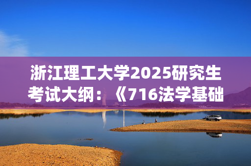 浙江理工大学2025研究生考试大纲：《716法学基础》_学习网官网