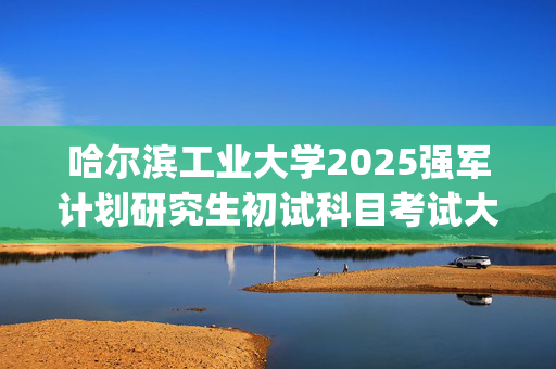 哈尔滨工业大学2025强军计划研究生初试科目考试大纲_学习网官网