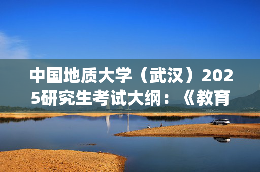 中国地质大学（武汉）2025研究生考试大纲：《教育学》_学习网官网