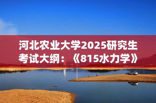 河北农业大学2025研究生考试大纲：《815水力学》_学习网官网