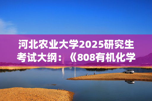 河北农业大学2025研究生考试大纲：《808有机化学》_学习网官网