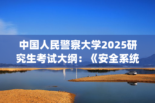 中国人民警察大学2025研究生考试大纲：《安全系统工程》_学习网官网