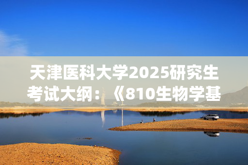 天津医科大学2025研究生考试大纲：《810生物学基础》_学习网官网