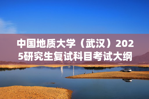 中国地质大学（武汉）2025研究生复试科目考试大纲：《心理咨询的理论与实务》_学习网官网