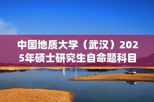 中国地质大学（武汉）2025年硕士研究生自命题科目考试大纲已公布_学习网官网