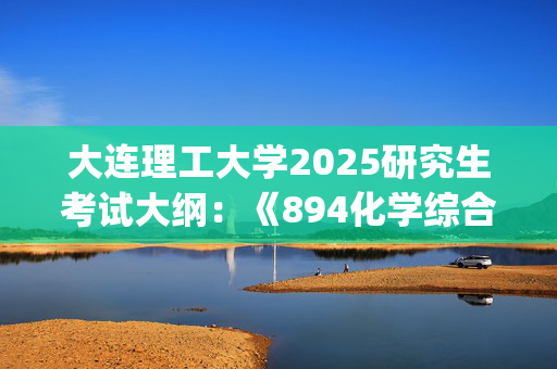 大连理工大学2025研究生考试大纲：《894化学综合》_学习网官网