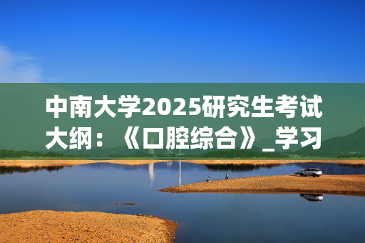 中南大学2025研究生考试大纲：《口腔综合》_学习网官网