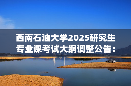 西南石油大学2025研究生专业课考试大纲调整公告：地球科学与技术学院_学习网官网