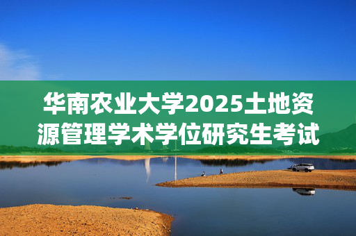 华南农业大学2025土地资源管理学术学位研究生考试大纲调整通知：公共管理学院_学习网官网