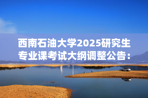 西南石油大学2025研究生专业课考试大纲调整公告：艺术学院_学习网官网