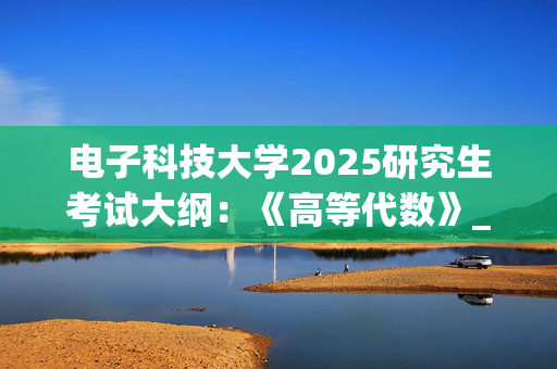 电子科技大学2025研究生考试大纲：《高等代数》_学习网官网