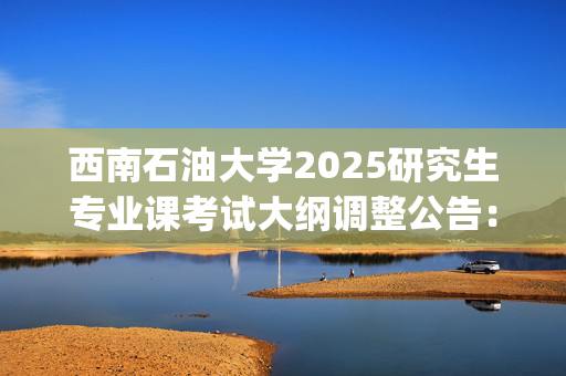 西南石油大学2025研究生专业课考试大纲调整公告：法学院_学习网官网