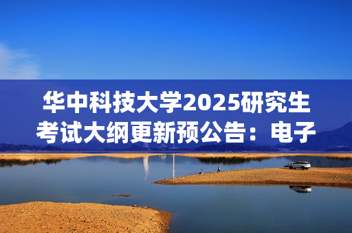 华中科技大学2025研究生考试大纲更新预公告：电子信息与通信学院_学习网官网