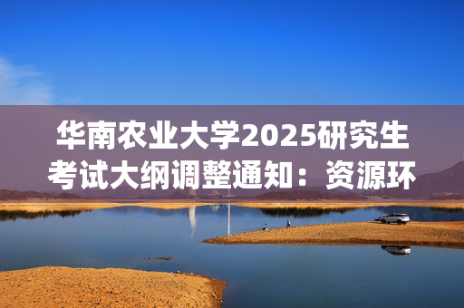 华南农业大学2025研究生考试大纲调整通知：资源环境学院_学习网官网