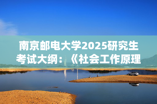 南京邮电大学2025研究生考试大纲：《社会工作原理》_学习网官网