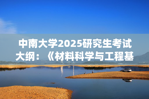 中南大学2025研究生考试大纲：《材料科学与工程基础》_学习网官网