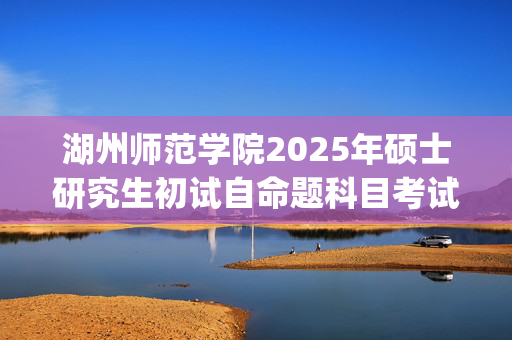 湖州师范学院2025年硕士研究生初试自命题科目考试大纲：教师教育学院_学习网官网