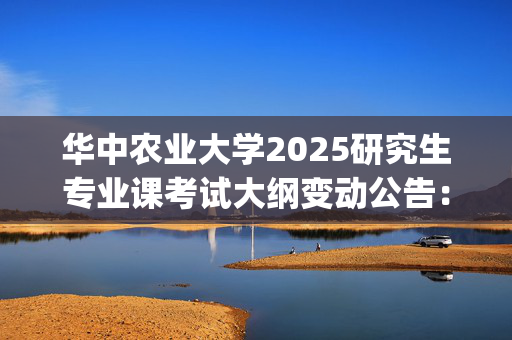 华中农业大学2025研究生专业课考试大纲变动公告：文法学院_学习网官网