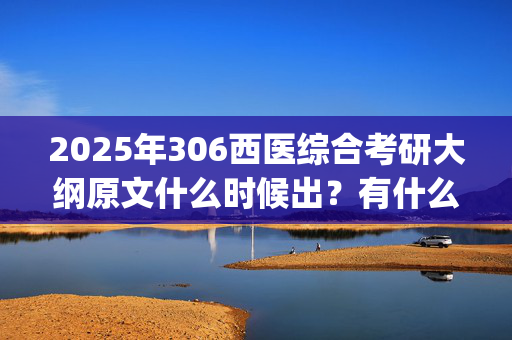 2025年306西医综合考研大纲原文什么时候出？有什么变化？_学习网官网