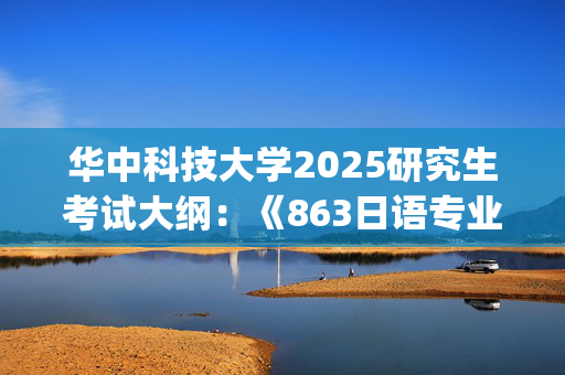 华中科技大学2025研究生考试大纲：《863日语专业综合》_学习网官网