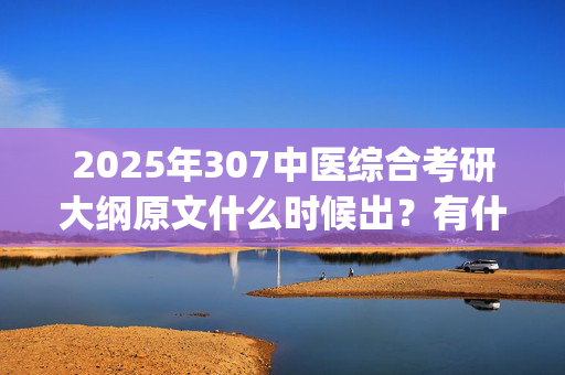 2025年307中医综合考研大纲原文什么时候出？有什么变化？_学习网官网