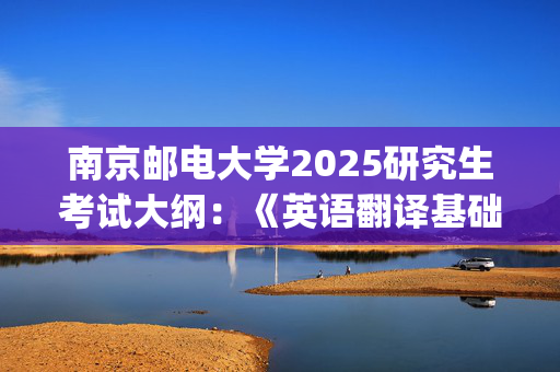 南京邮电大学2025研究生考试大纲：《英语翻译基础》_学习网官网