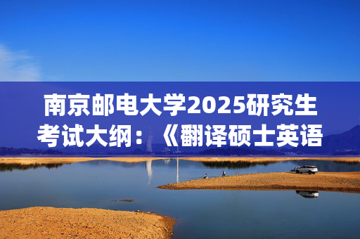 南京邮电大学2025研究生考试大纲：《翻译硕士英语》_学习网官网